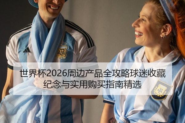 世界杯2026周边产品全攻略球迷收藏纪念与实用购买指南精选