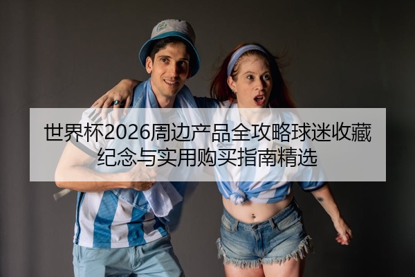世界杯2026周边产品全攻略球迷收藏纪念与实用购买指南精选