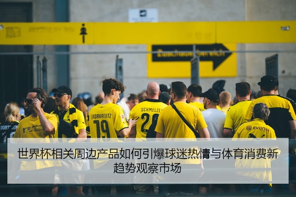 世界杯相关周边产品如何引爆球迷热情与体育消费新趋势观察市场