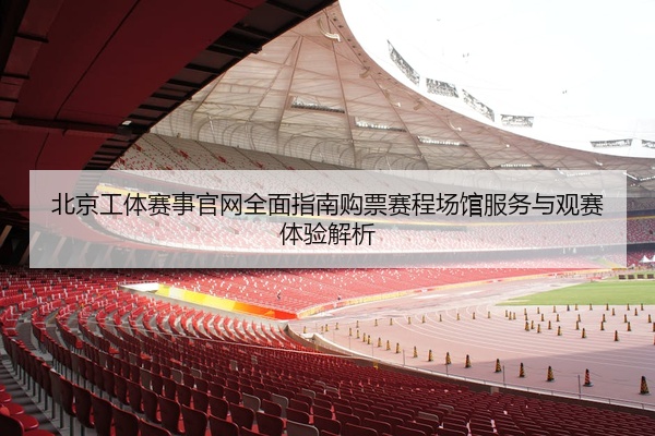 北京工体赛事官网全面指南购票赛程场馆服务与观赛体验解析
