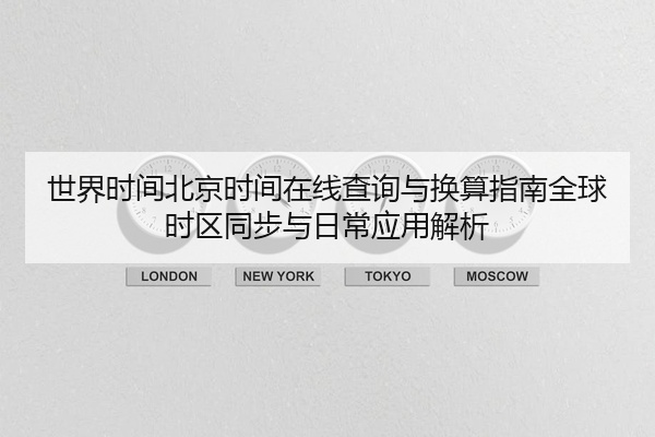 世界时间北京时间在线查询与换算指南全球时区同步与日常应用解析