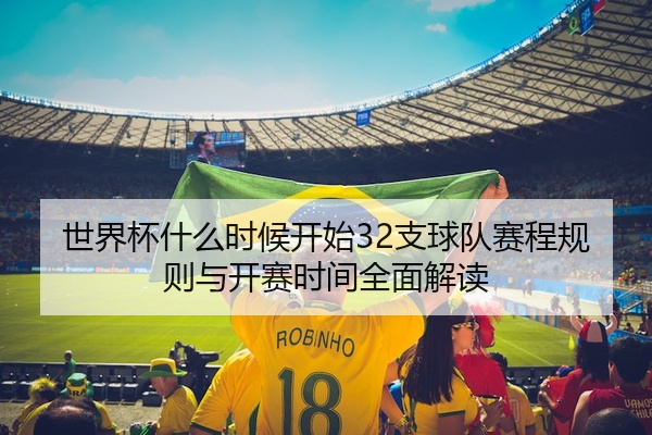 世界杯什么时候开始32支球队赛程规则与开赛时间全面解读