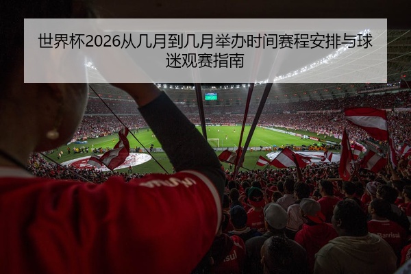 世界杯2026从几月到几月举办时间赛程安排与球迷观赛指南