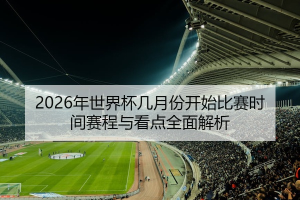 2026年世界杯几月份开始比赛时间赛程与看点全面解析