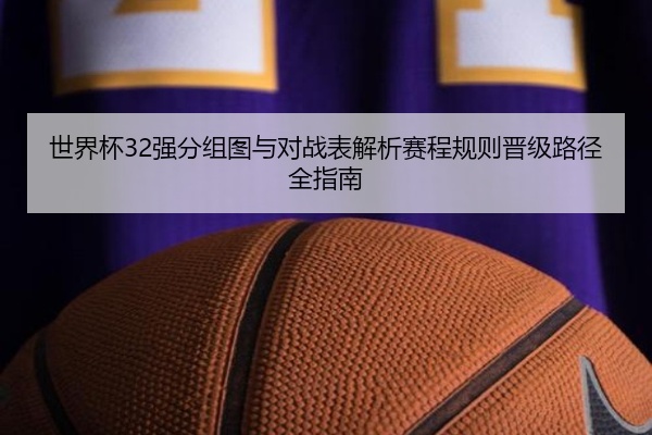 世界杯32强分组图与对战表解析赛程规则晋级路径全指南