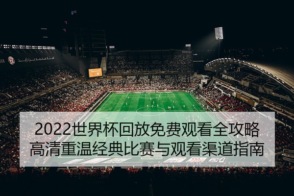 2022世界杯回放免费观看全攻略高清重温经典比赛与观看渠道指南