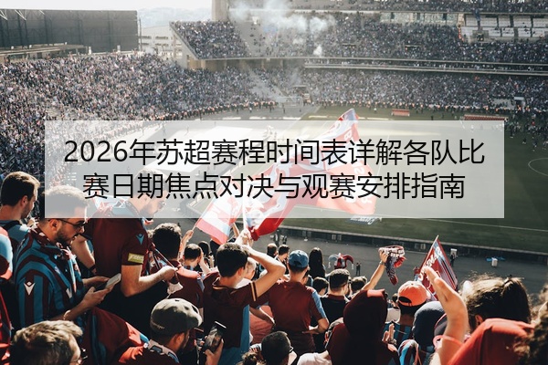 2026年苏超赛程时间表详解各队比赛日期焦点对决与观赛安排指南