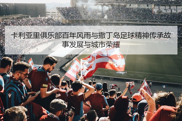 卡利亚里俱乐部百年风雨与撒丁岛足球精神传承故事发展与城市荣耀