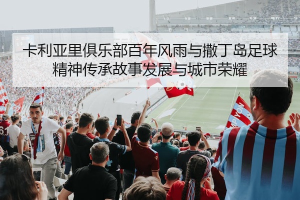 卡利亚里俱乐部百年风雨与撒丁岛足球精神传承故事发展与城市荣耀