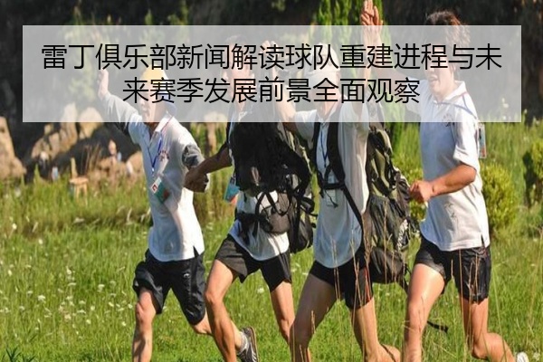 雷丁俱乐部新闻解读球队重建进程与未来赛季发展前景全面观察