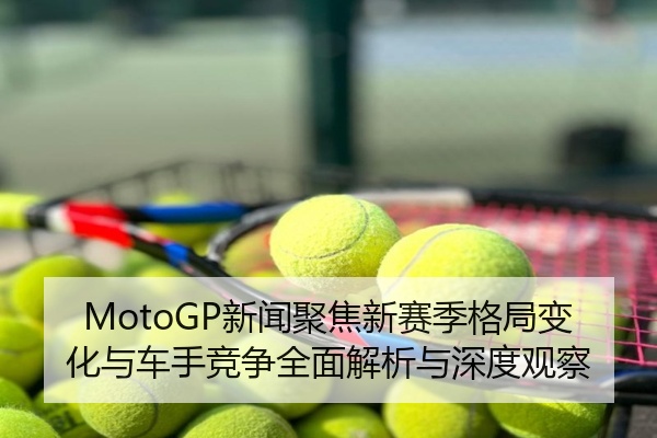 MotoGP新闻聚焦新赛季格局变化与车手竞争全面解析与深度观察