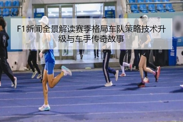 F1新闻全景解读赛季格局车队策略技术升级与车手传奇故事