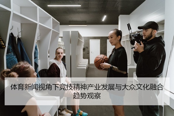 体育新闻视角下竞技精神产业发展与大众文化融合趋势观察