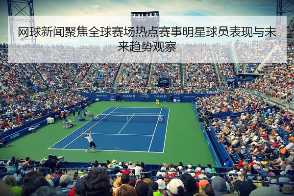 网球新闻聚焦全球赛场热点赛事明星球员表现与未来趋势观察