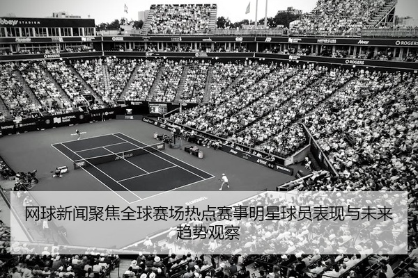 网球新闻聚焦全球赛场热点赛事明星球员表现与未来趋势观察