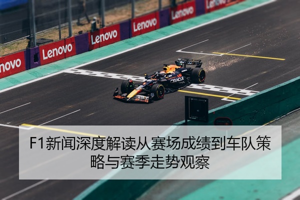 F1新闻深度解读从赛场成绩到车队策略与赛季走势观察