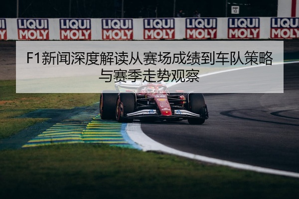 F1新闻深度解读从赛场成绩到车队策略与赛季走势观察