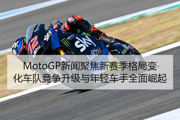 MotoGP新闻聚焦新赛季格局变化车队竞争升级与年轻车手全面崛起