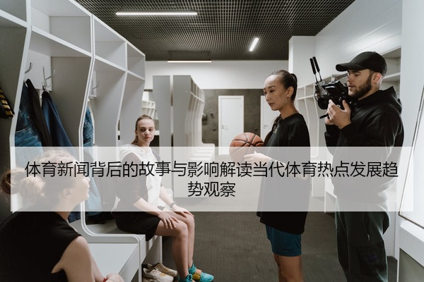 体育新闻背后的故事与影响解读当代体育热点发展趋势观察
