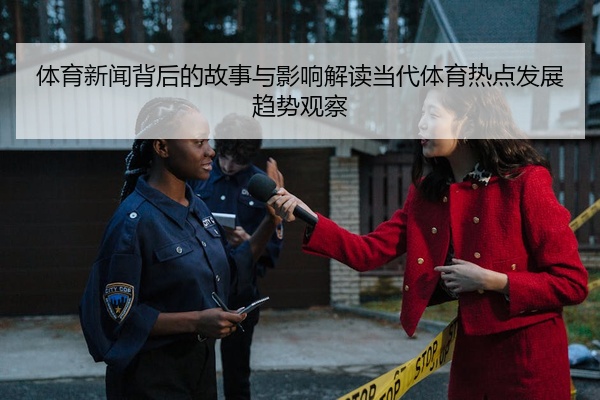 体育新闻背后的故事与影响解读当代体育热点发展趋势观察