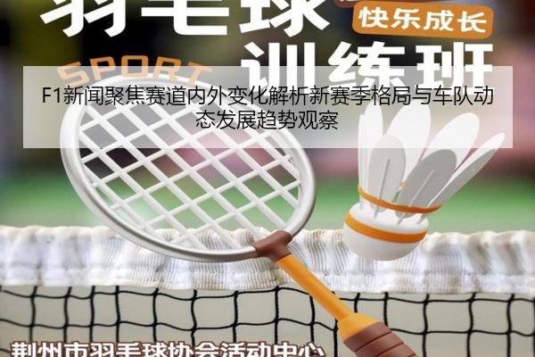 F1新闻聚焦赛道内外变化解析新赛季格局与车队动态发展趋势观察