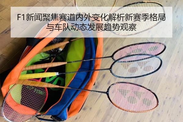 F1新闻聚焦赛道内外变化解析新赛季格局与车队动态发展趋势观察
