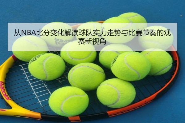 从NBA比分变化解读球队实力走势与比赛节奏的观赛新视角