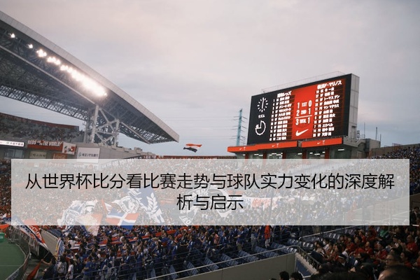 从世界杯比分看比赛走势与球队实力变化的深度解析与启示