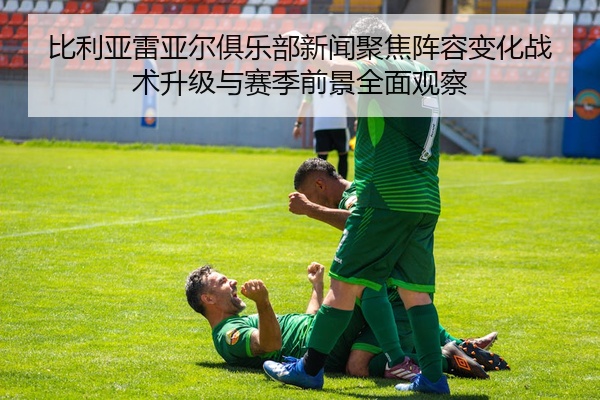 比利亚雷亚尔俱乐部新闻聚焦阵容变化战术升级与赛季前景全面观察