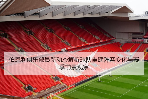 伯恩利俱乐部最新动态解析球队重建阵容变化与赛季前景观察