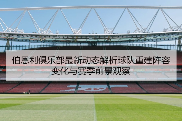 伯恩利俱乐部最新动态解析球队重建阵容变化与赛季前景观察