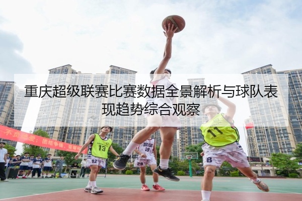 重庆超级联赛比赛数据全景解析与球队表现趋势综合观察