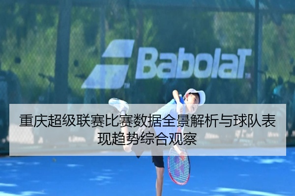 重庆超级联赛比赛数据全景解析与球队表现趋势综合观察