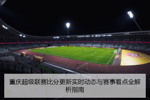 重庆超级联赛比分更新实时动态与赛事看点全解析指南