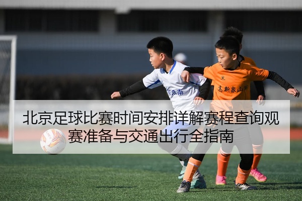 北京足球比赛时间安排详解赛程查询观赛准备与交通出行全指南