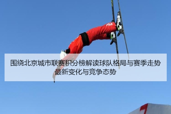 围绕北京城市联赛积分榜解读球队格局与赛季走势最新变化与竞争态势